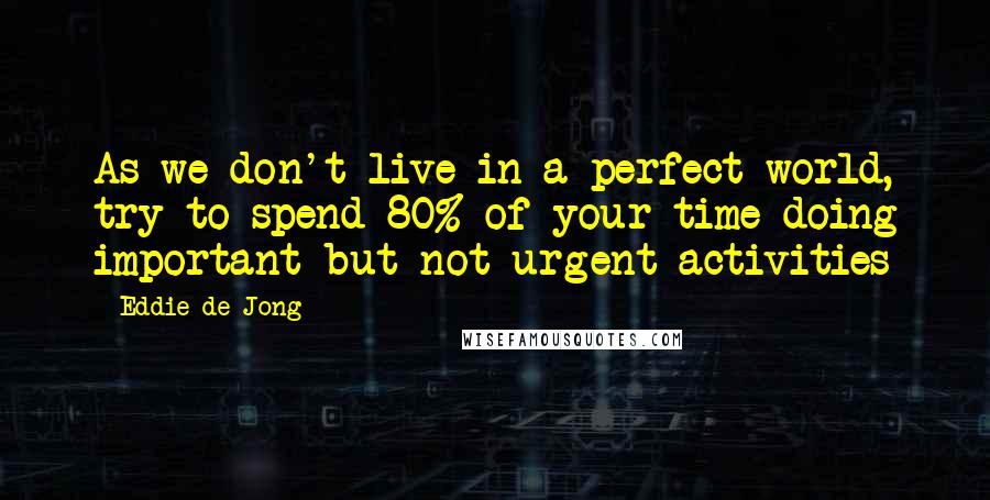 Eddie De Jong Quotes: As we don't live in a perfect world, try to spend 80% of your time doing important but not urgent activities