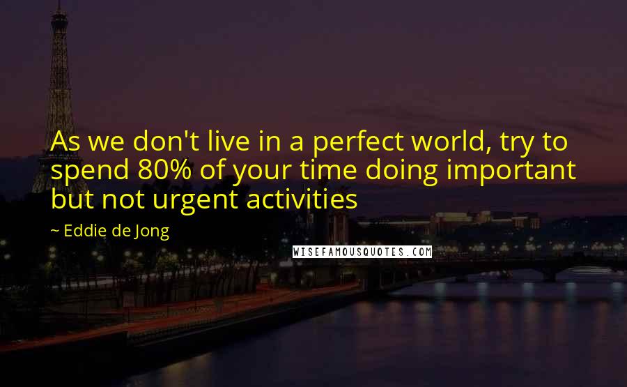 Eddie De Jong Quotes: As we don't live in a perfect world, try to spend 80% of your time doing important but not urgent activities