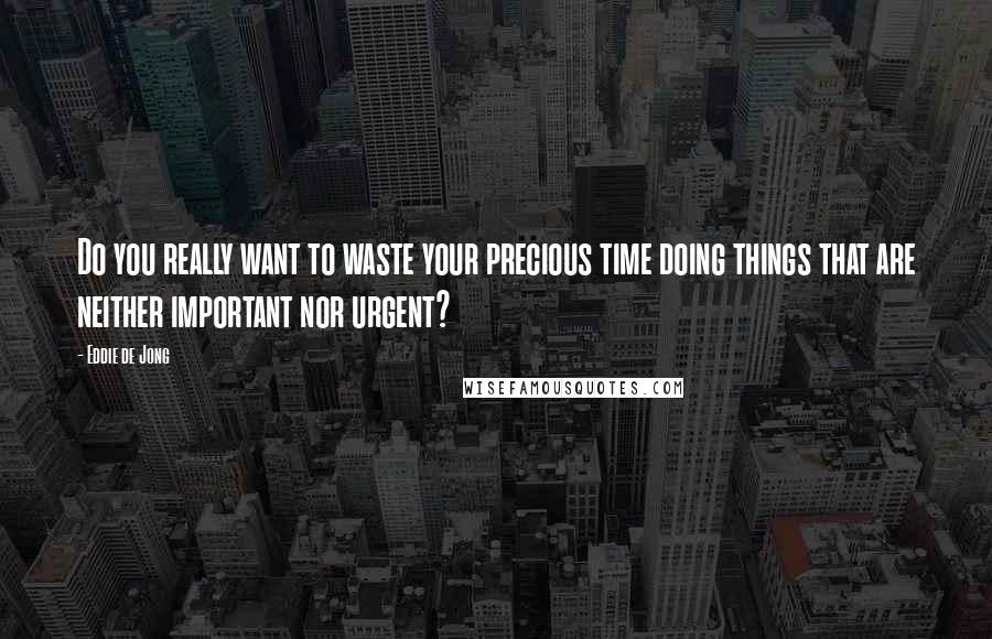 Eddie De Jong Quotes: Do you really want to waste your precious time doing things that are neither important nor urgent?