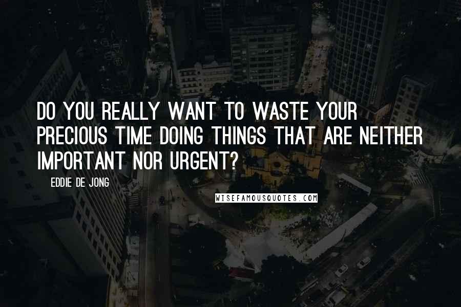 Eddie De Jong Quotes: Do you really want to waste your precious time doing things that are neither important nor urgent?