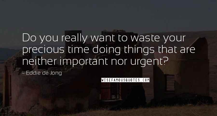 Eddie De Jong Quotes: Do you really want to waste your precious time doing things that are neither important nor urgent?