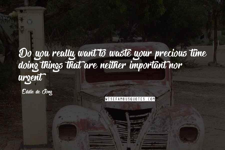 Eddie De Jong Quotes: Do you really want to waste your precious time doing things that are neither important nor urgent?