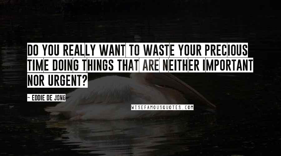 Eddie De Jong Quotes: Do you really want to waste your precious time doing things that are neither important nor urgent?
