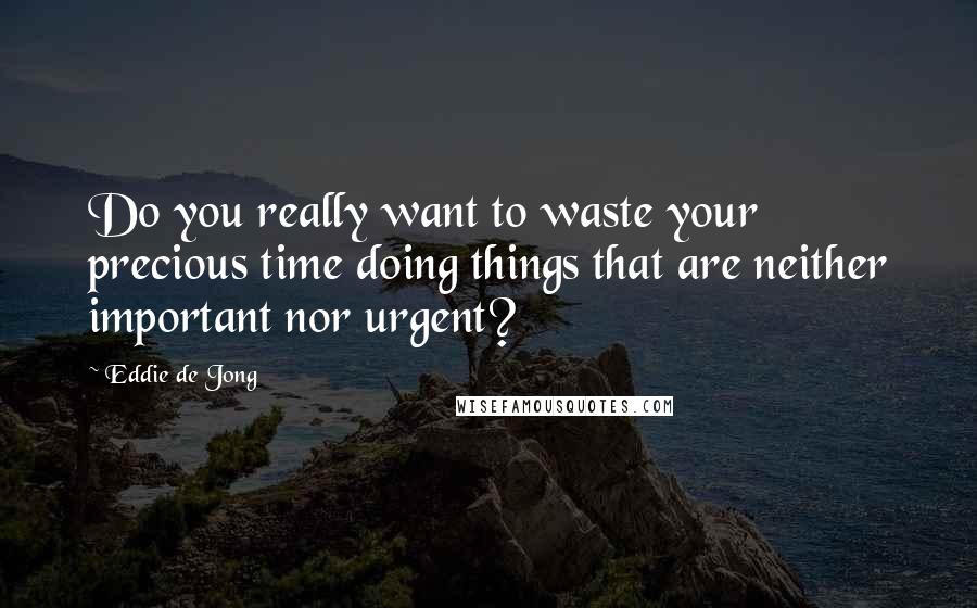 Eddie De Jong Quotes: Do you really want to waste your precious time doing things that are neither important nor urgent?
