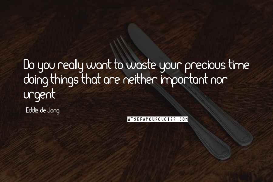Eddie De Jong Quotes: Do you really want to waste your precious time doing things that are neither important nor urgent?