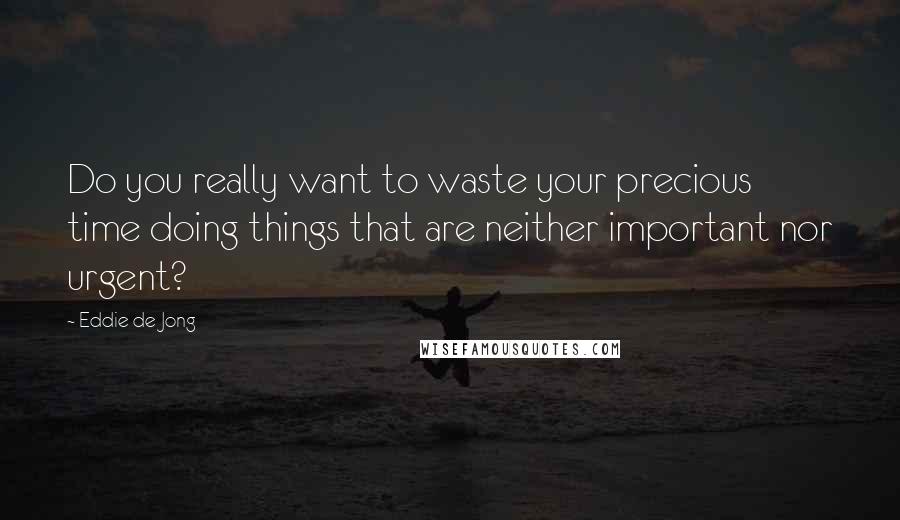 Eddie De Jong Quotes: Do you really want to waste your precious time doing things that are neither important nor urgent?