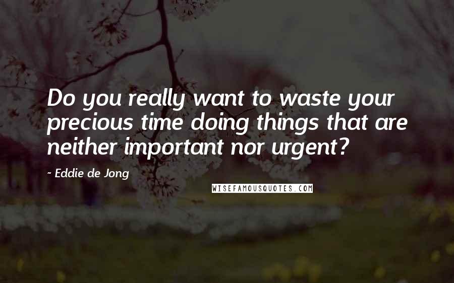 Eddie De Jong Quotes: Do you really want to waste your precious time doing things that are neither important nor urgent?