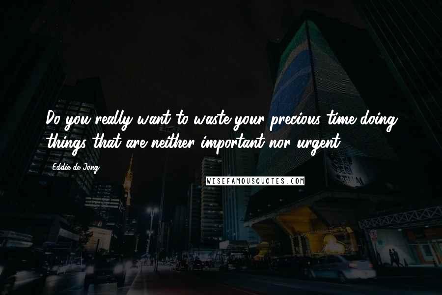 Eddie De Jong Quotes: Do you really want to waste your precious time doing things that are neither important nor urgent?
