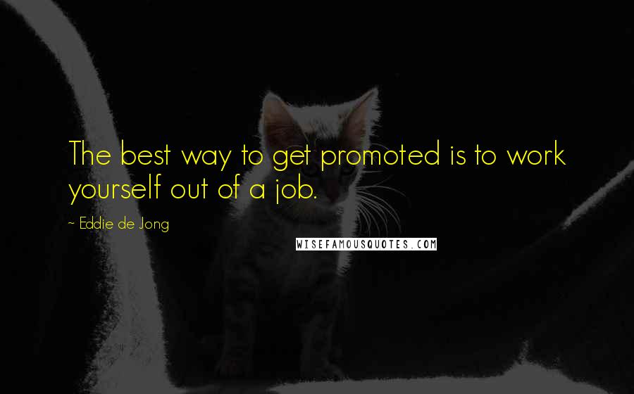 Eddie De Jong Quotes: The best way to get promoted is to work yourself out of a job.