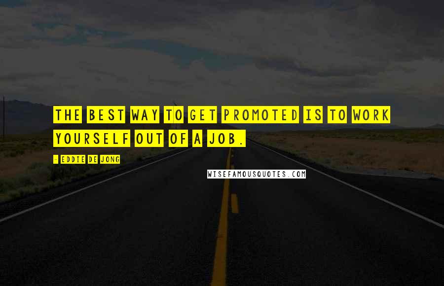 Eddie De Jong Quotes: The best way to get promoted is to work yourself out of a job.