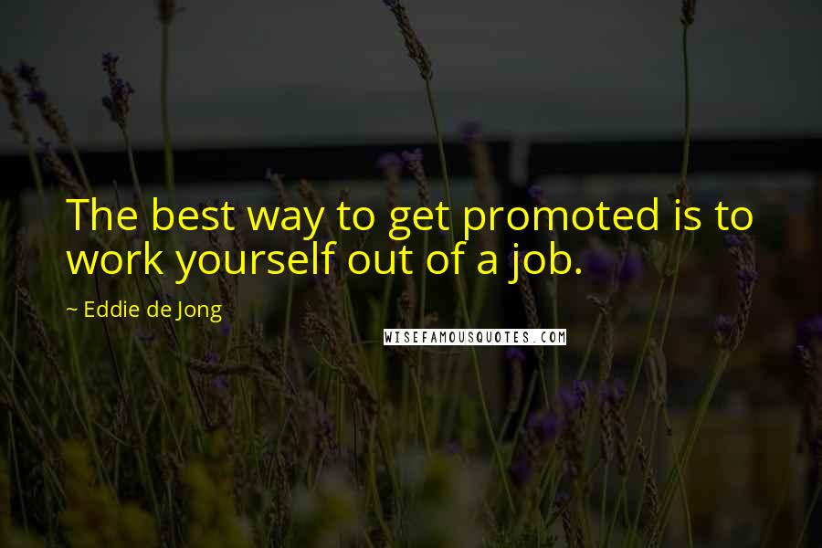 Eddie De Jong Quotes: The best way to get promoted is to work yourself out of a job.