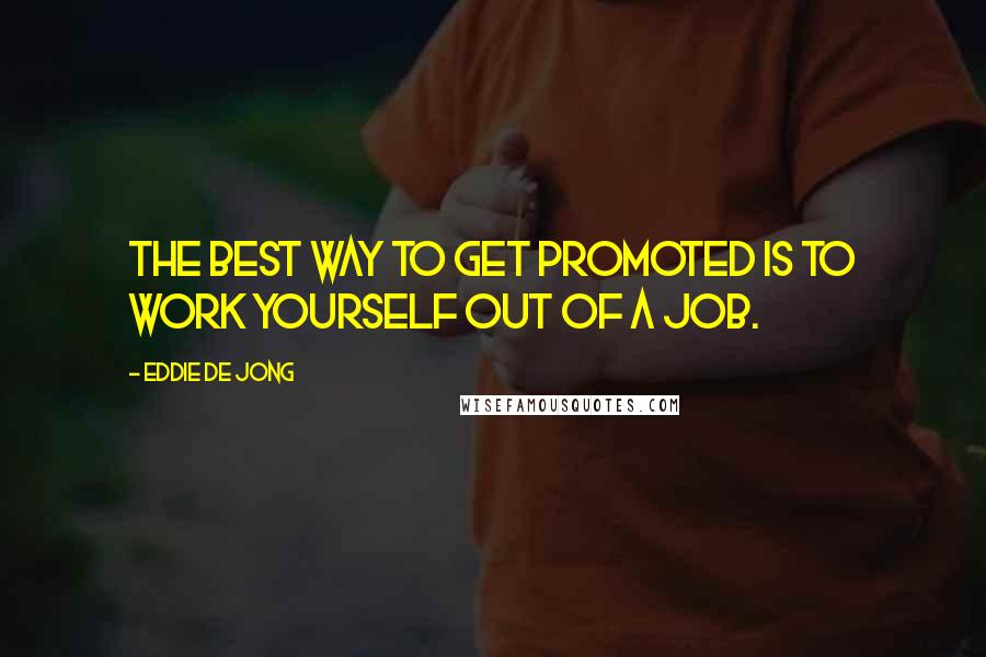 Eddie De Jong Quotes: The best way to get promoted is to work yourself out of a job.