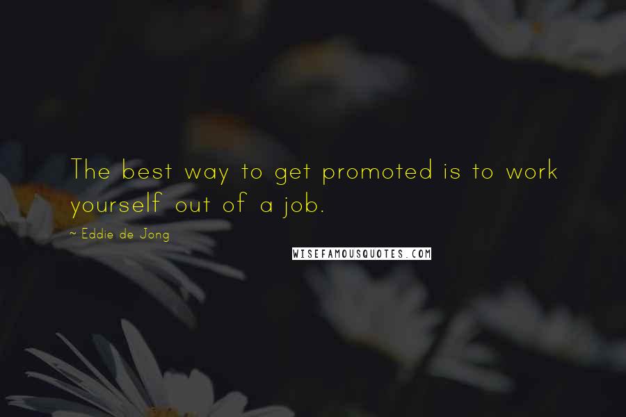 Eddie De Jong Quotes: The best way to get promoted is to work yourself out of a job.