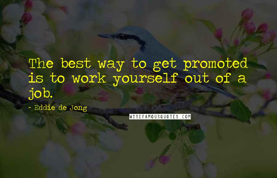 Eddie De Jong Quotes: The best way to get promoted is to work yourself out of a job.
