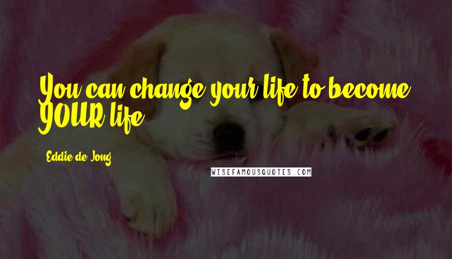 Eddie De Jong Quotes: You can change your life to become YOUR life