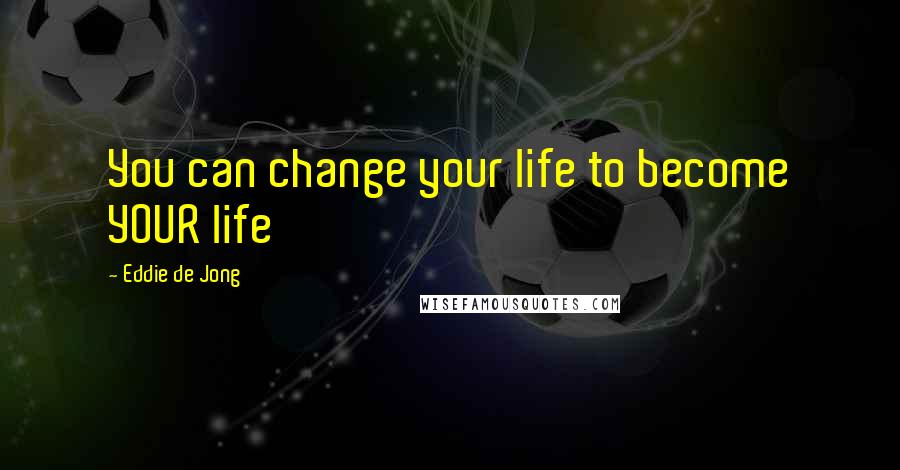 Eddie De Jong Quotes: You can change your life to become YOUR life