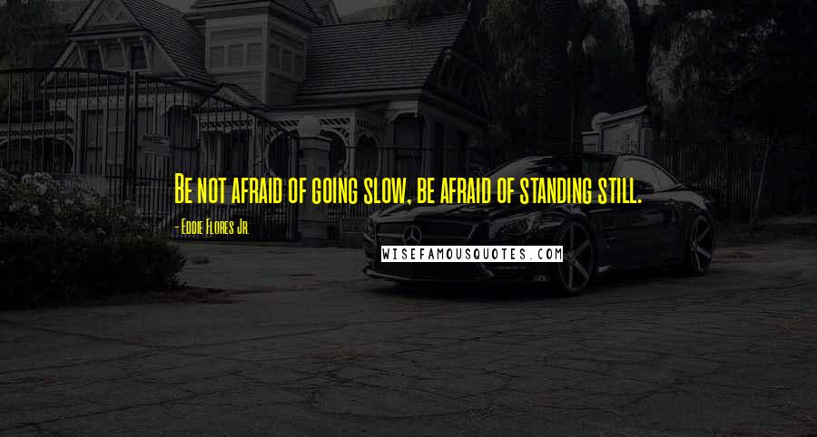 Eddie Flores Jr. Quotes: Be not afraid of going slow, be afraid of standing still.