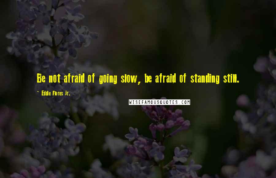 Eddie Flores Jr. Quotes: Be not afraid of going slow, be afraid of standing still.