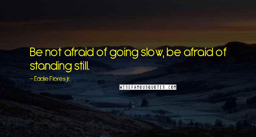 Eddie Flores Jr. Quotes: Be not afraid of going slow, be afraid of standing still.