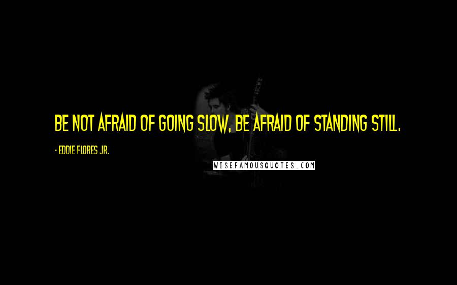 Eddie Flores Jr. Quotes: Be not afraid of going slow, be afraid of standing still.