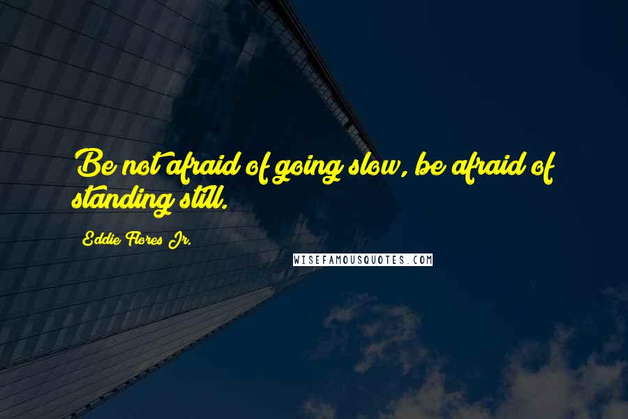 Eddie Flores Jr. Quotes: Be not afraid of going slow, be afraid of standing still.