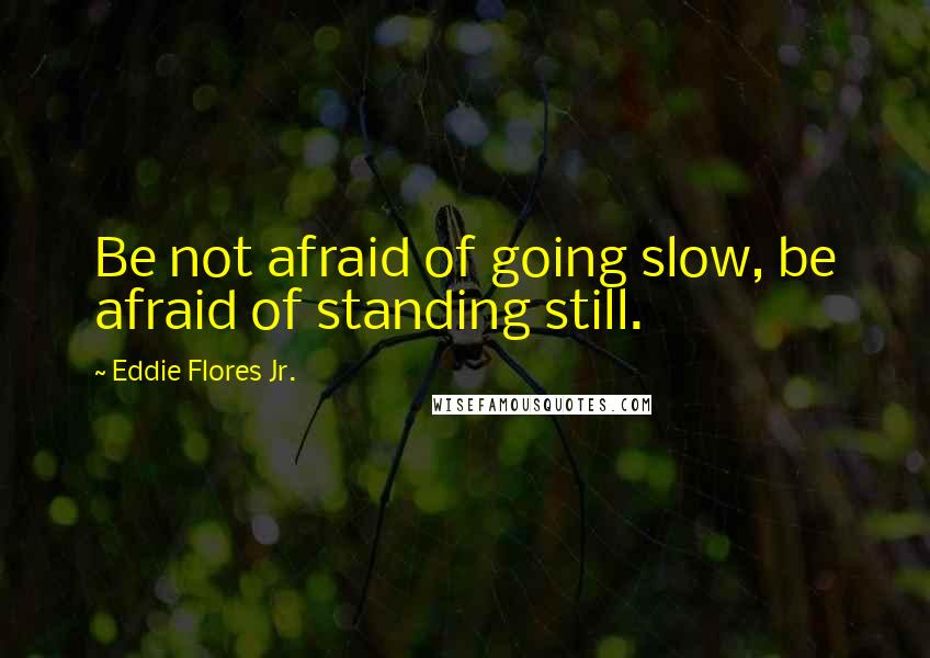 Eddie Flores Jr. Quotes: Be not afraid of going slow, be afraid of standing still.