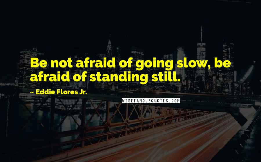 Eddie Flores Jr. Quotes: Be not afraid of going slow, be afraid of standing still.