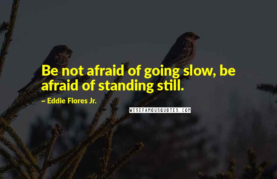 Eddie Flores Jr. Quotes: Be not afraid of going slow, be afraid of standing still.