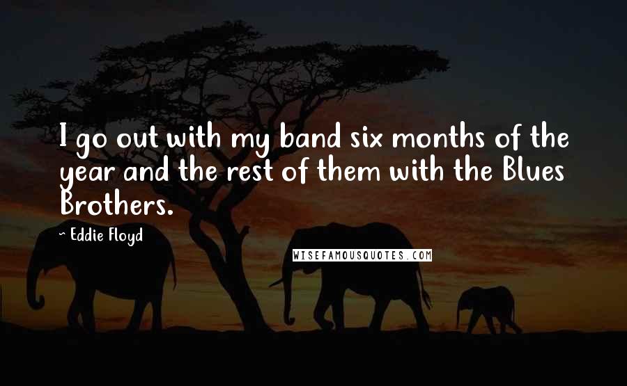Eddie Floyd Quotes: I go out with my band six months of the year and the rest of them with the Blues Brothers.