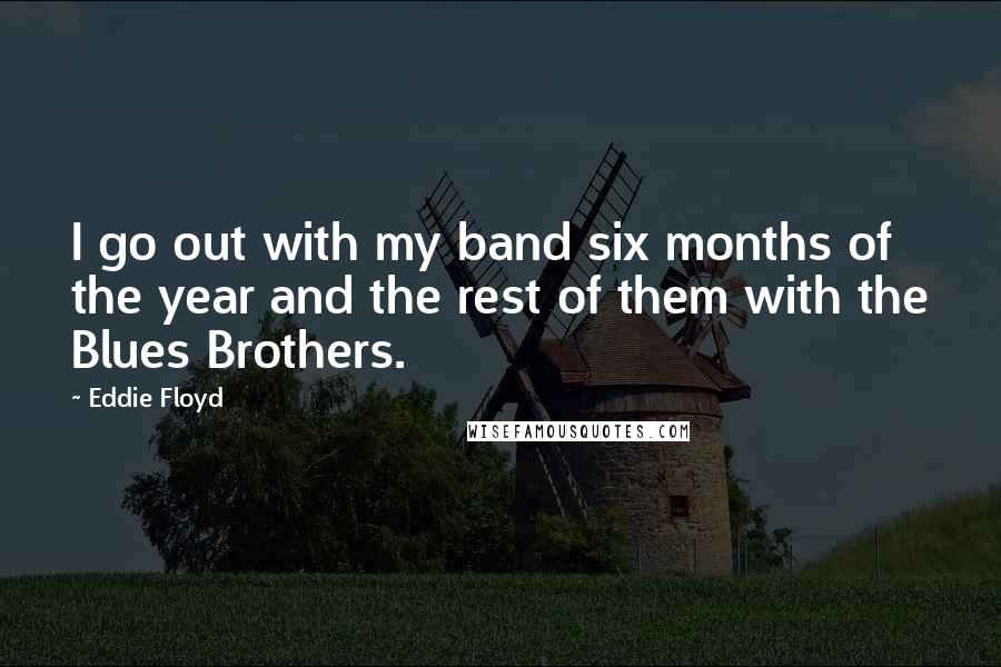 Eddie Floyd Quotes: I go out with my band six months of the year and the rest of them with the Blues Brothers.