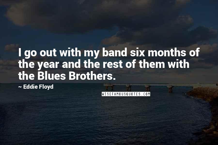 Eddie Floyd Quotes: I go out with my band six months of the year and the rest of them with the Blues Brothers.