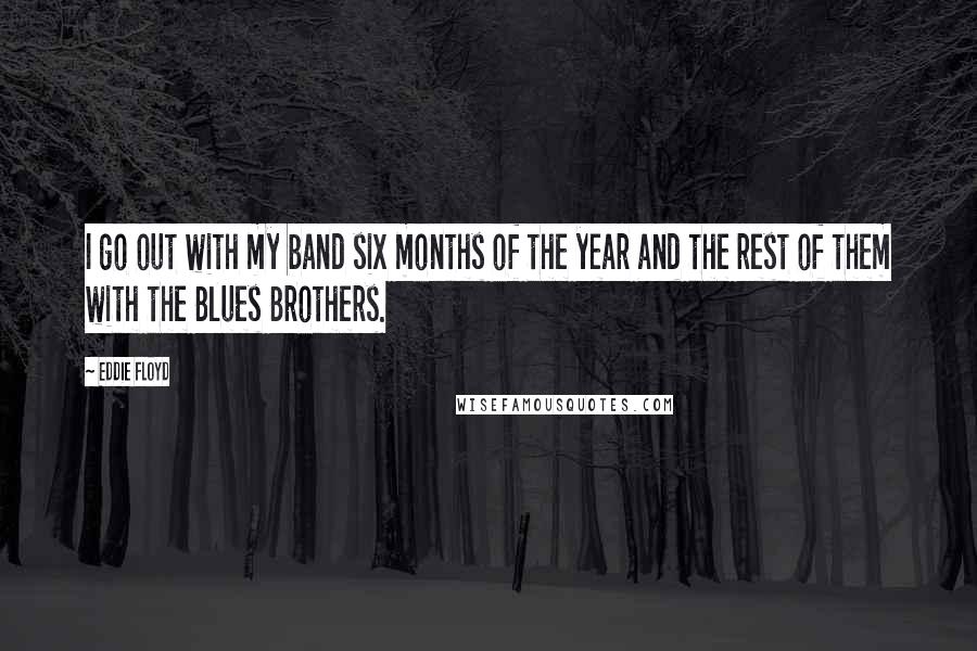 Eddie Floyd Quotes: I go out with my band six months of the year and the rest of them with the Blues Brothers.