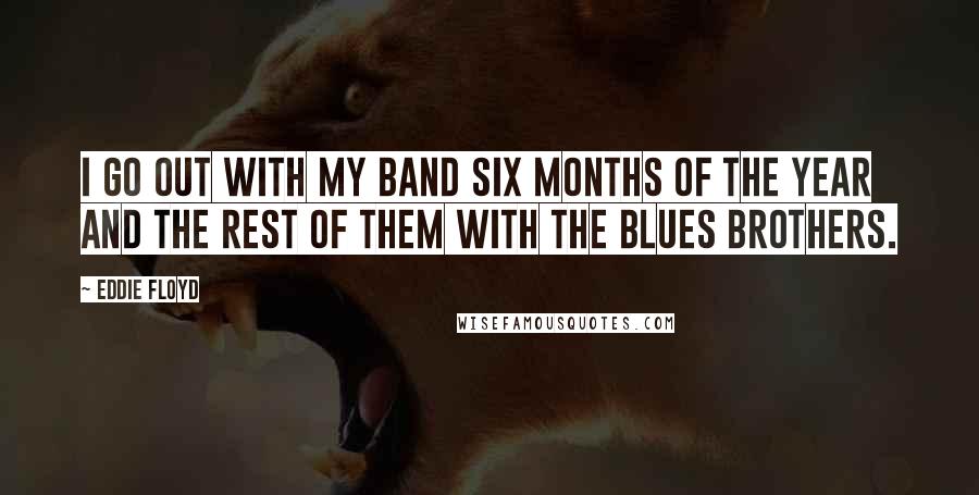 Eddie Floyd Quotes: I go out with my band six months of the year and the rest of them with the Blues Brothers.