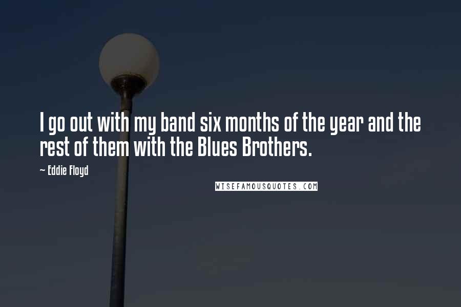 Eddie Floyd Quotes: I go out with my band six months of the year and the rest of them with the Blues Brothers.