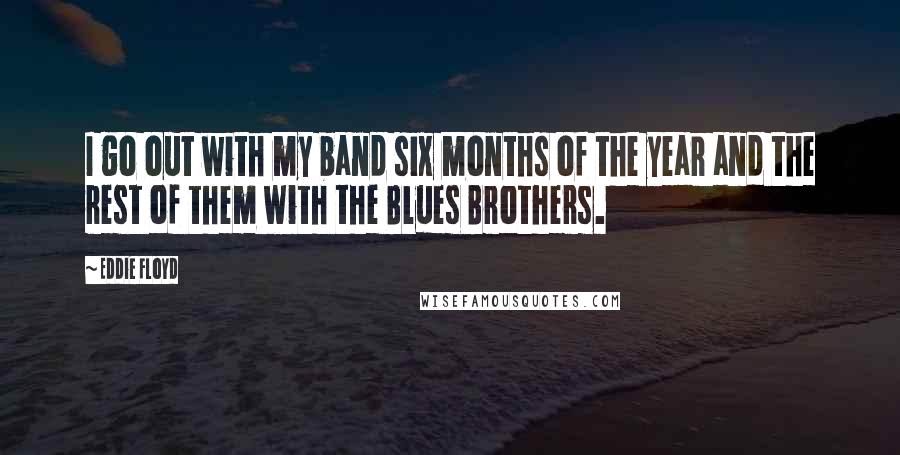 Eddie Floyd Quotes: I go out with my band six months of the year and the rest of them with the Blues Brothers.