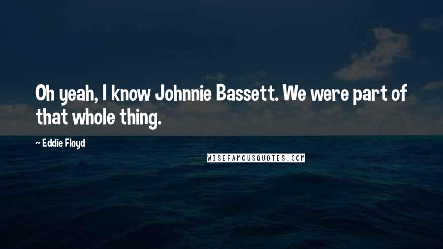 Eddie Floyd Quotes: Oh yeah, I know Johnnie Bassett. We were part of that whole thing.