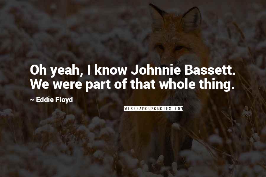 Eddie Floyd Quotes: Oh yeah, I know Johnnie Bassett. We were part of that whole thing.