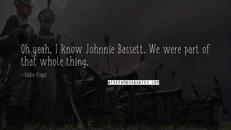 Eddie Floyd Quotes: Oh yeah, I know Johnnie Bassett. We were part of that whole thing.