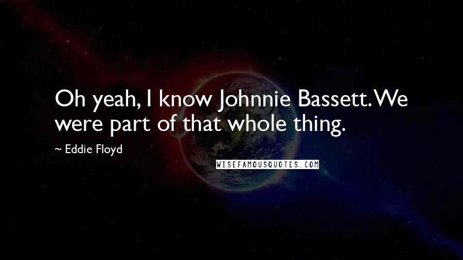 Eddie Floyd Quotes: Oh yeah, I know Johnnie Bassett. We were part of that whole thing.