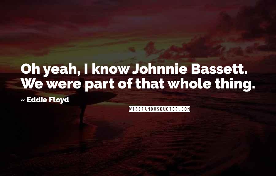 Eddie Floyd Quotes: Oh yeah, I know Johnnie Bassett. We were part of that whole thing.
