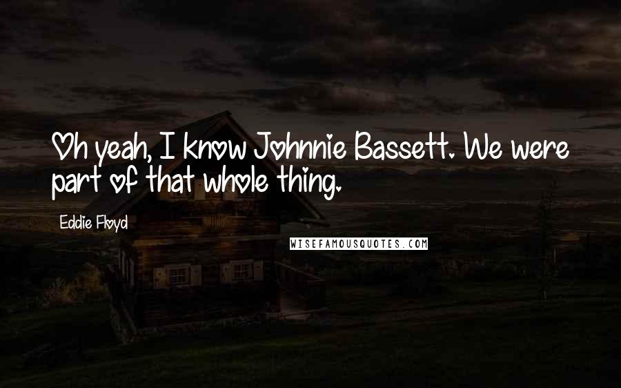 Eddie Floyd Quotes: Oh yeah, I know Johnnie Bassett. We were part of that whole thing.