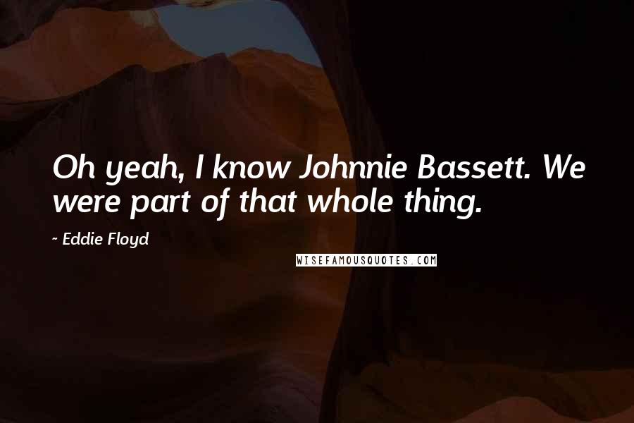Eddie Floyd Quotes: Oh yeah, I know Johnnie Bassett. We were part of that whole thing.