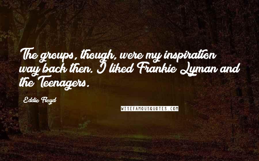 Eddie Floyd Quotes: The groups, though, were my inspiration way back then. I liked Frankie Lyman and the Teenagers.