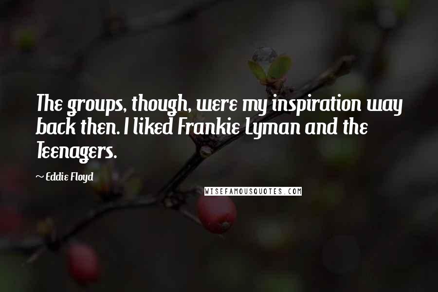 Eddie Floyd Quotes: The groups, though, were my inspiration way back then. I liked Frankie Lyman and the Teenagers.