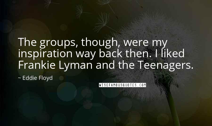 Eddie Floyd Quotes: The groups, though, were my inspiration way back then. I liked Frankie Lyman and the Teenagers.