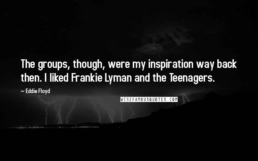 Eddie Floyd Quotes: The groups, though, were my inspiration way back then. I liked Frankie Lyman and the Teenagers.