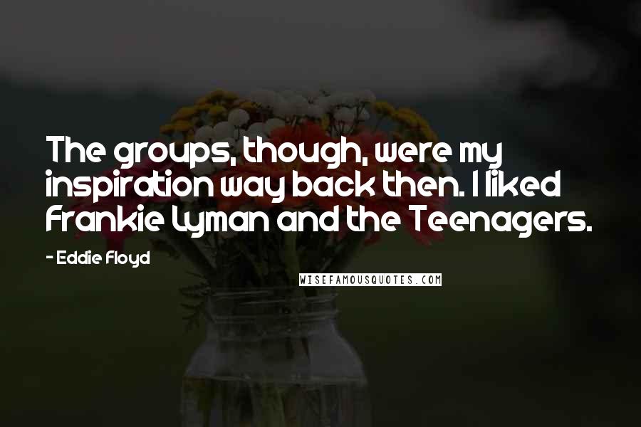 Eddie Floyd Quotes: The groups, though, were my inspiration way back then. I liked Frankie Lyman and the Teenagers.