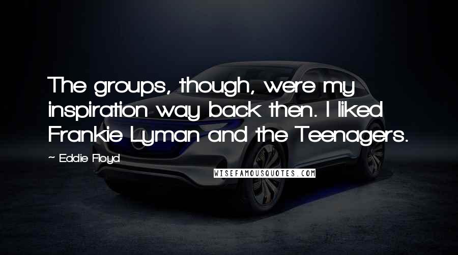 Eddie Floyd Quotes: The groups, though, were my inspiration way back then. I liked Frankie Lyman and the Teenagers.