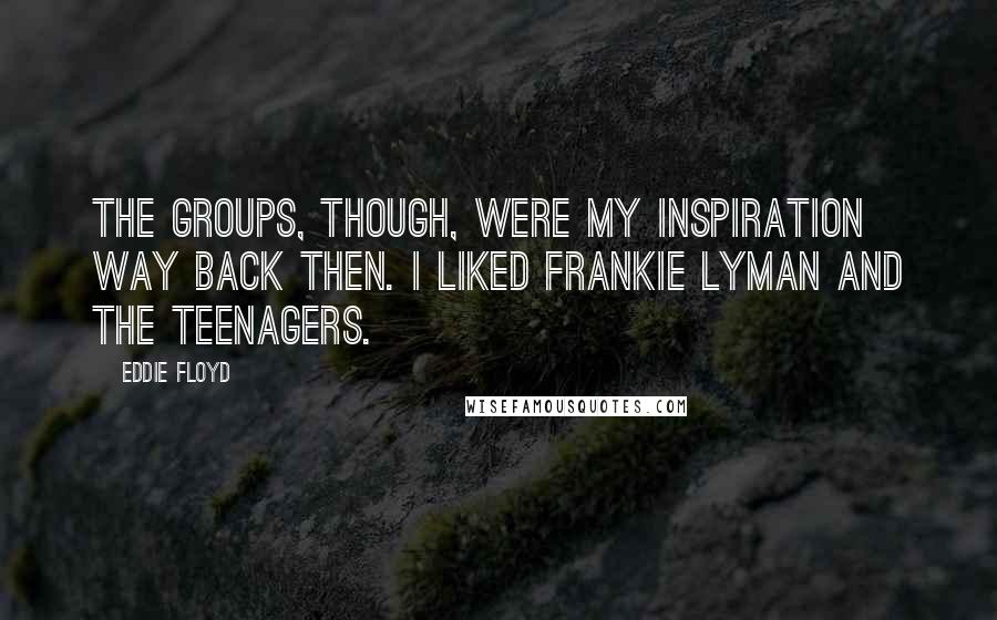 Eddie Floyd Quotes: The groups, though, were my inspiration way back then. I liked Frankie Lyman and the Teenagers.