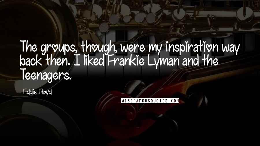 Eddie Floyd Quotes: The groups, though, were my inspiration way back then. I liked Frankie Lyman and the Teenagers.